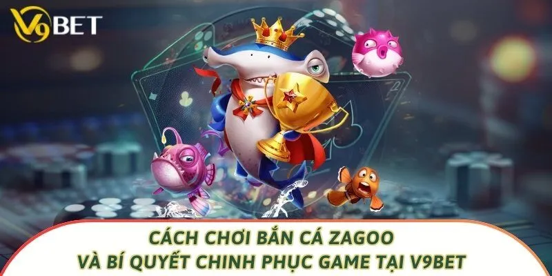 Cách Chơi Bắn Cá Zagoo Và Bí Quyết Chinh Phục Game Tại V9bet