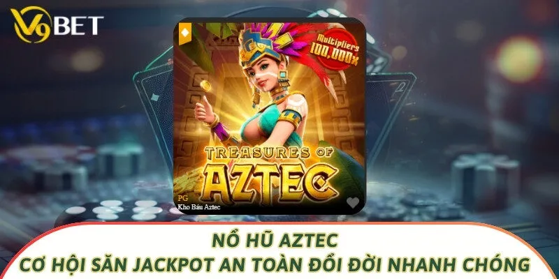 Nổ Hũ Aztec - Cơ Hội Săn Jackpot An Toàn Đổi Đời Nhanh Chóng